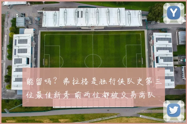 能留吗？弗拉格是独行侠队史第三位最佳新秀 前两位都被交易离队