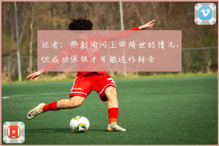 记者：热刺询问上田绮世的情况，但成功保级才可能运作转会